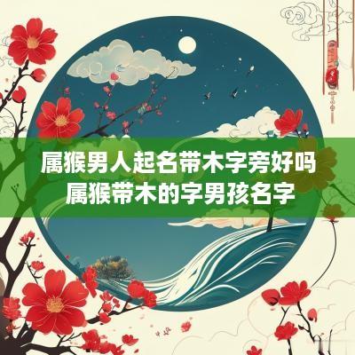 属猴男人起名带木字旁好吗 属猴带木的字男孩名字