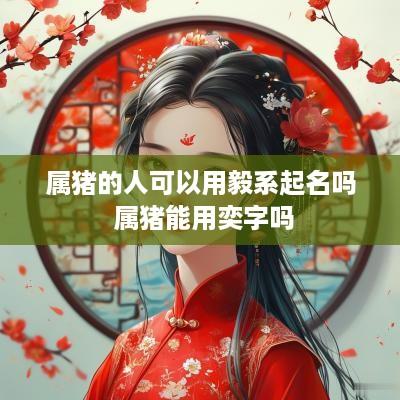 属猪的人可以用毅系起名吗 属猪能用奕字吗