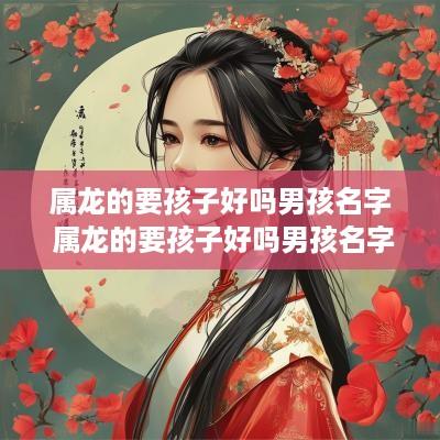 属龙的要孩子好吗男孩名字 属龙的要孩子好吗男孩名字怎么取