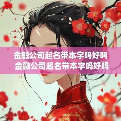 金融公司起名带本字吗好吗 金融公司起名带本字吗好吗