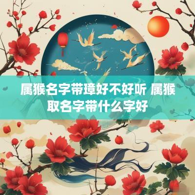 属猴名字带璋好不好听 属猴取名字带什么字好