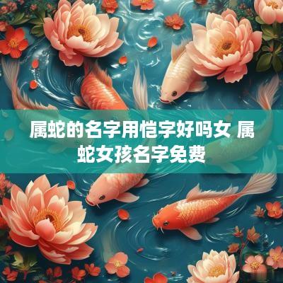 属蛇的名字用恺字好吗女 属蛇女孩名字免费