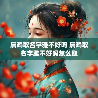 属鸡取名字雅不好吗 属鸡取名字雅不好吗怎么取