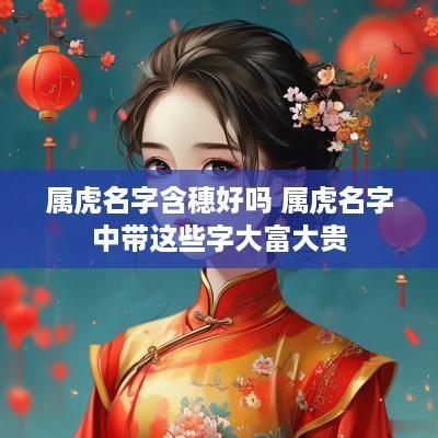 属虎名字含穗好吗 属虎名字中带这些字大富大贵