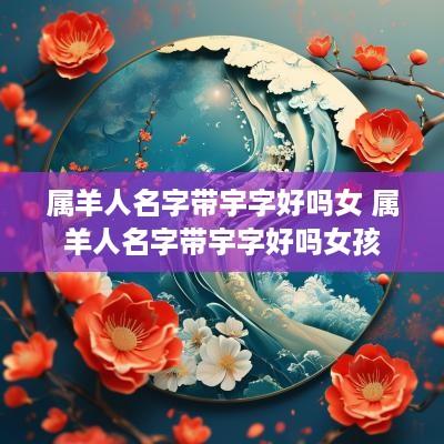 属羊人名字带宇字好吗女 属羊人名字带宇字好吗女孩
