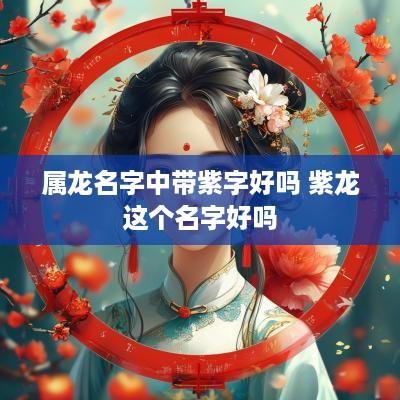 属龙名字中带紫字好吗 紫龙这个名字好吗