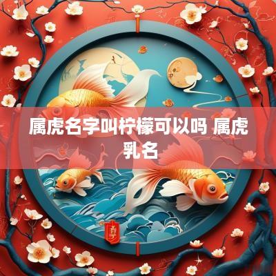 属虎名字叫柠檬可以吗 属虎 乳名
