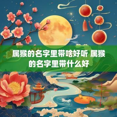 属猴的名字里带啥好听 属猴的名字里带什么好