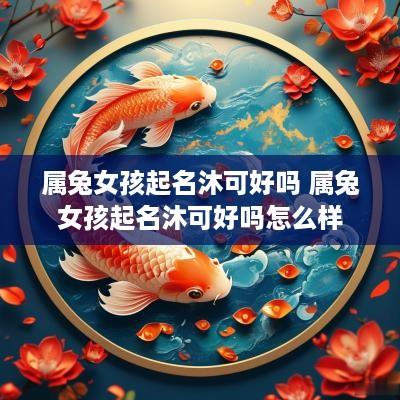 属兔女孩起名沐可好吗 属兔女孩起名沐可好吗怎么样