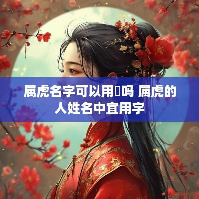 属虎名字可以用珵吗 属虎的人姓名中宜用字