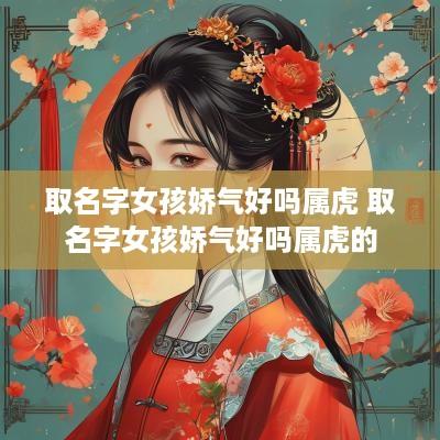 取名字女孩娇气好吗属虎 取名字女孩娇气好吗属虎的