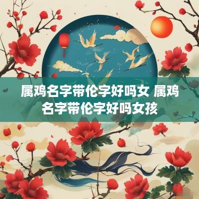 属鸡名字带伦字好吗女 属鸡名字带伦字好吗女孩