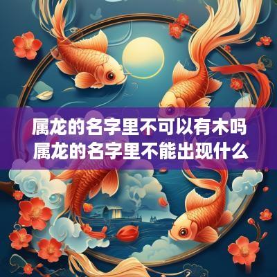 属龙的名字里不可以有木吗 属龙的名字里不能出现什么字