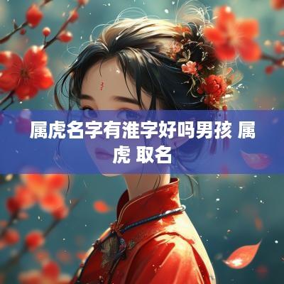 属虎名字有淮字好吗男孩 属虎 取名