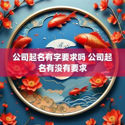 公司起名有字要求吗 公司起名有没有要求
