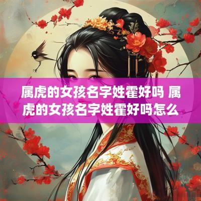 属虎的女孩名字姓霍好吗 属虎的女孩名字姓霍好吗怎么取