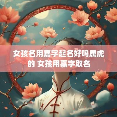 女孩名用嘉字起名好吗属虎的 女孩用嘉字取名