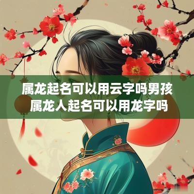 属龙起名可以用云字吗男孩 属龙人起名可以用龙字吗