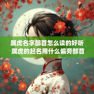 属虎名字部首怎么读的好听 属虎的起名用什么偏旁部首好