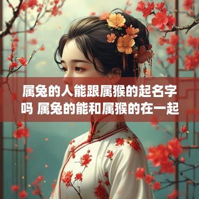 属兔的人能跟属猴的起名字吗 属兔的能和属猴的在一起吗
