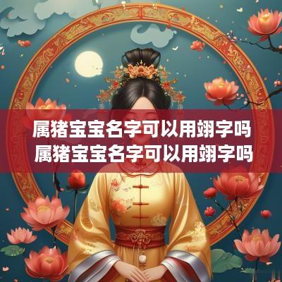 属猪宝宝名字可以用翊字吗 属猪宝宝名字可以用翊字吗男孩