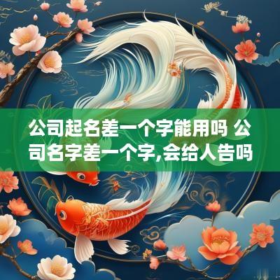 公司起名差一个字能用吗 公司名字差一个字,会给人告吗
