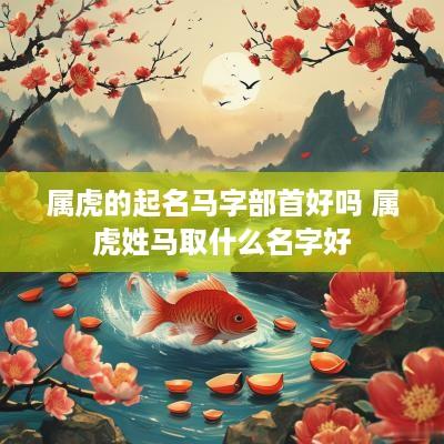 属虎的起名马字部首好吗 属虎姓马取什么名字好