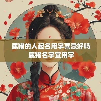 属猪的人起名用字喜忌好吗 属猪名字宜用字
