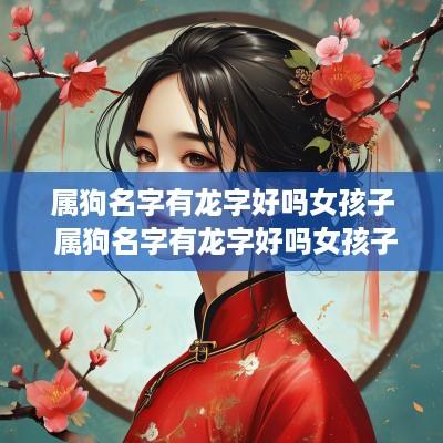 属狗名字有龙字好吗女孩子 属狗名字有龙字好吗女孩子取名