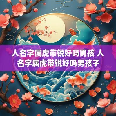 人名字属虎带锐好吗男孩 人名字属虎带锐好吗男孩子