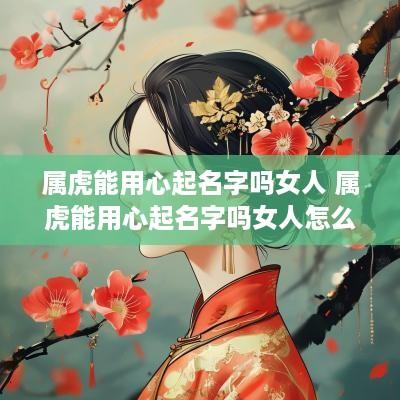 属虎能用心起名字吗女人 属虎能用心起名字吗女人怎么取
