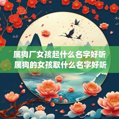 属狗厂女孩起什么名字好听 属狗的女孩取什么名字好听