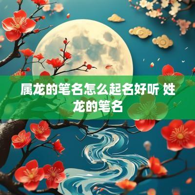 属龙的笔名怎么起名好听 姓龙的笔名