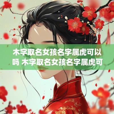 木字取名女孩名字属虎可以吗 木字取名女孩名字属虎可以吗