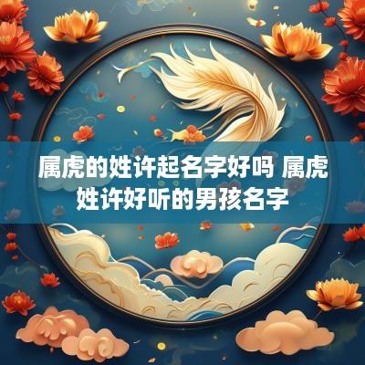 属虎的姓许起名字好吗 属虎姓许好听的男孩名字