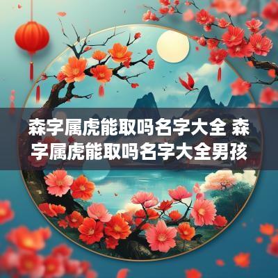 森字属虎能取吗名字大全 森字属虎能取吗名字大全男孩