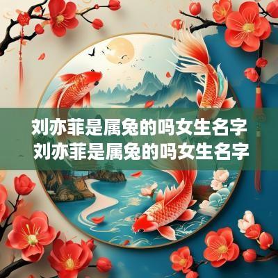刘亦菲是属兔的吗女生名字 刘亦菲是属兔的吗女生名字大全