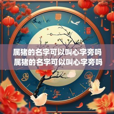 属猪的名字可以叫心字旁吗 属猪的名字可以叫心字旁吗女孩