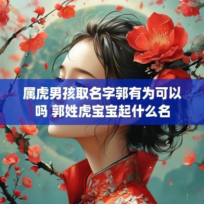 属虎男孩取名字郭有为可以吗 郭姓虎宝宝起什么名