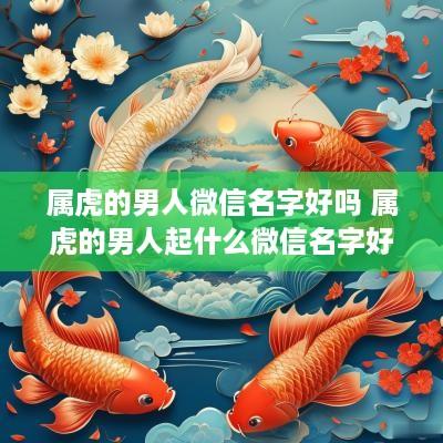 属虎的男人微信名字好吗 属虎的男人起什么微信名字好