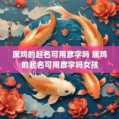 属鸡的起名可用彦字吗 属鸡的起名可用彦字吗女孩