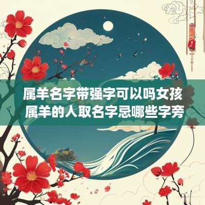 属羊名字带强字可以吗女孩 属羊的人取名字忌哪些字旁