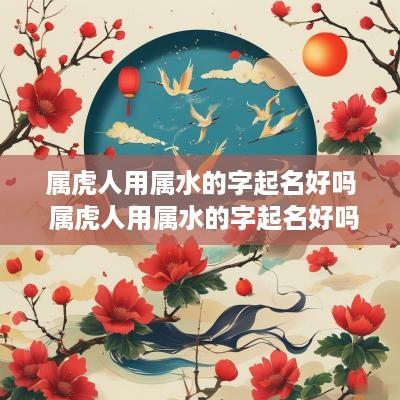 属虎人用属水的字起名好吗 属虎人用属水的字起名好吗男孩