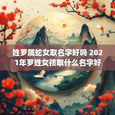 姓罗属蛇女取名字好吗 2025年罗姓女孩取什么名字好