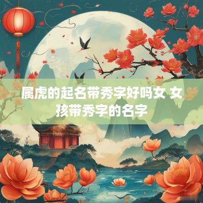 属虎的起名带秀字好吗女 女孩带秀字的名字