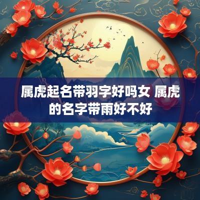 属虎起名带羽字好吗女 属虎的名字带雨好不好
