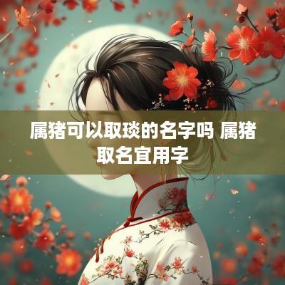 属猪可以取琰的名字吗 属猪取名宜用字