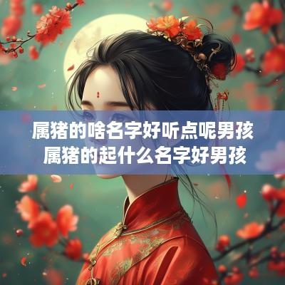 属猪的啥名字好听点呢男孩 属猪的起什么名字好男孩