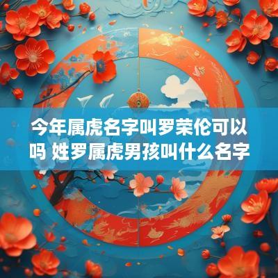 今年属虎名字叫罗荣伦可以吗 姓罗属虎男孩叫什么名字好听