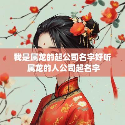 我是属龙的起公司名字好听 属龙的人公司起名字